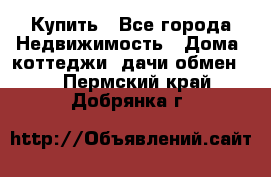 Купить - Все города Недвижимость » Дома, коттеджи, дачи обмен   . Пермский край,Добрянка г.